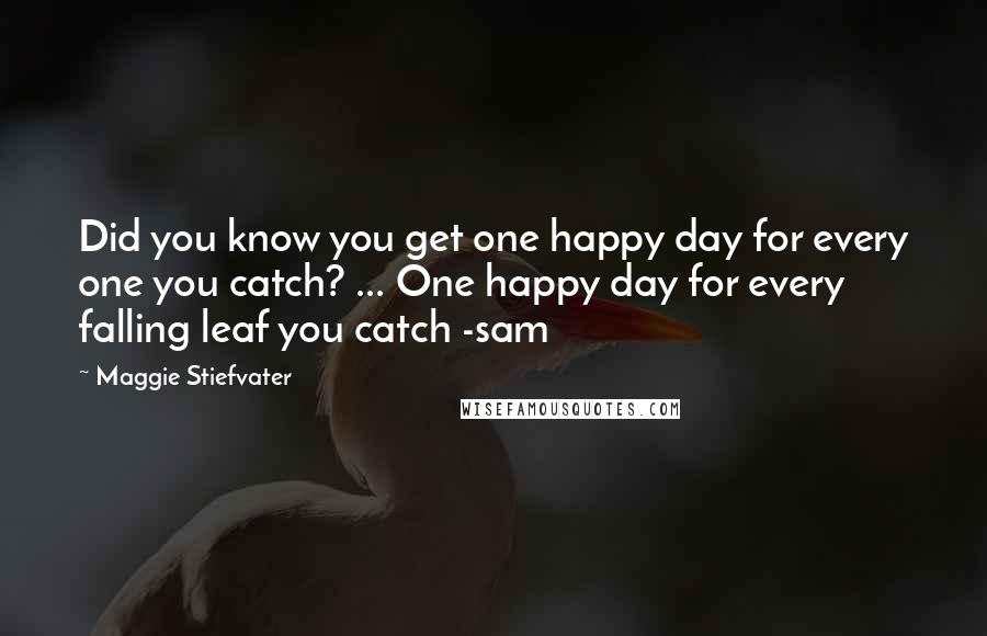 Maggie Stiefvater Quotes: Did you know you get one happy day for every one you catch? ... One happy day for every falling leaf you catch -sam