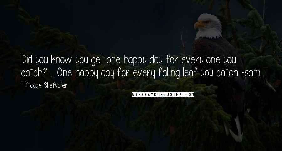 Maggie Stiefvater Quotes: Did you know you get one happy day for every one you catch? ... One happy day for every falling leaf you catch -sam