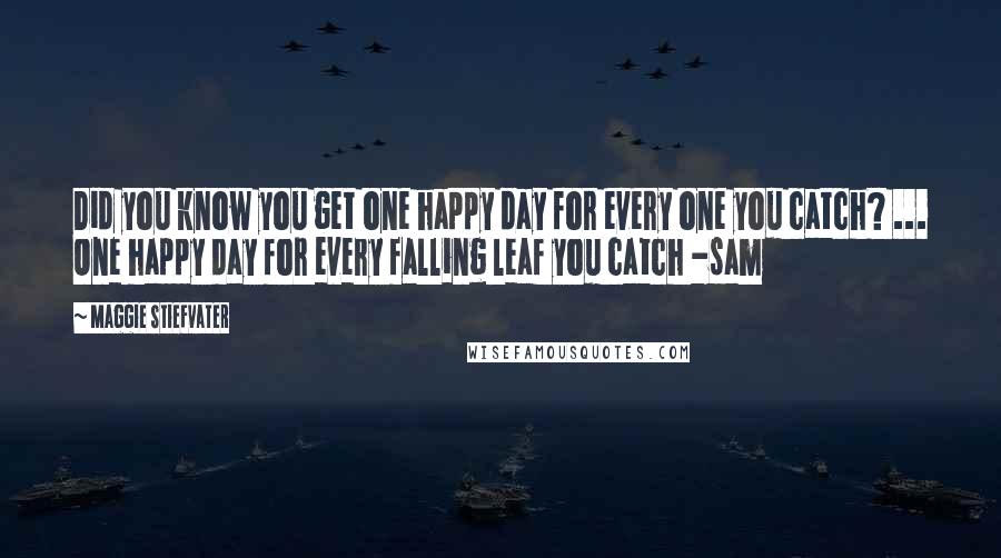 Maggie Stiefvater Quotes: Did you know you get one happy day for every one you catch? ... One happy day for every falling leaf you catch -sam