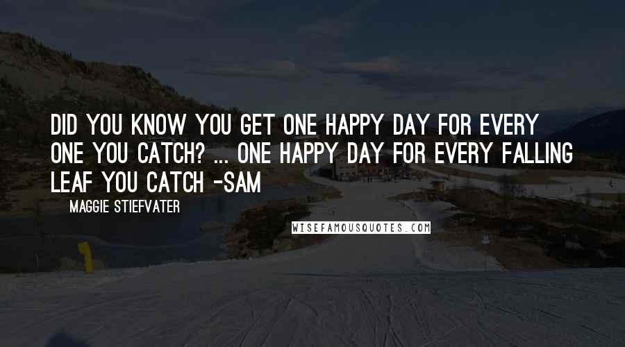 Maggie Stiefvater Quotes: Did you know you get one happy day for every one you catch? ... One happy day for every falling leaf you catch -sam