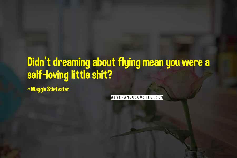 Maggie Stiefvater Quotes: Didn't dreaming about flying mean you were a self-loving little shit?