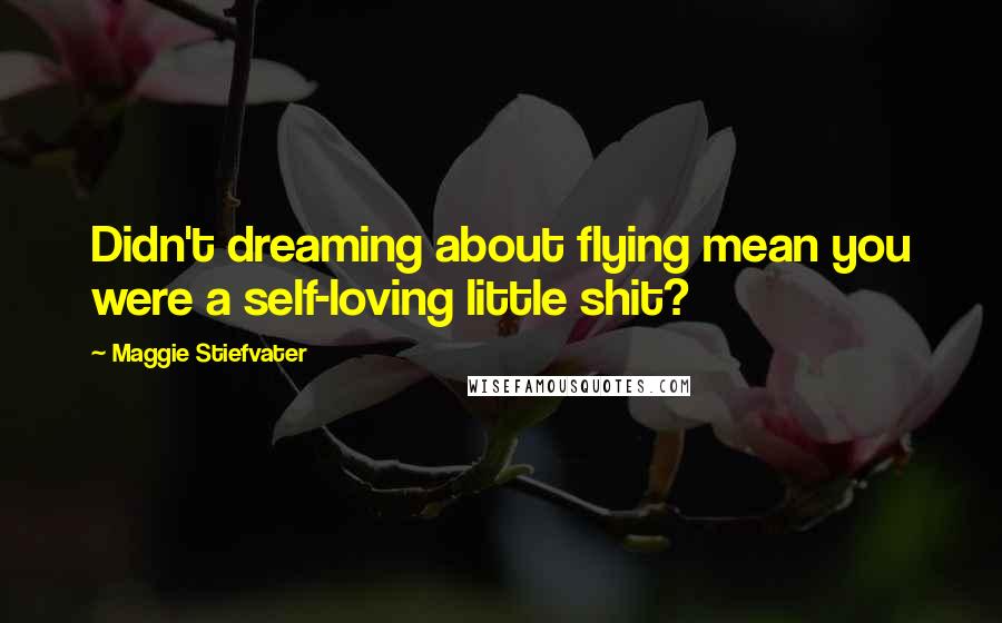 Maggie Stiefvater Quotes: Didn't dreaming about flying mean you were a self-loving little shit?