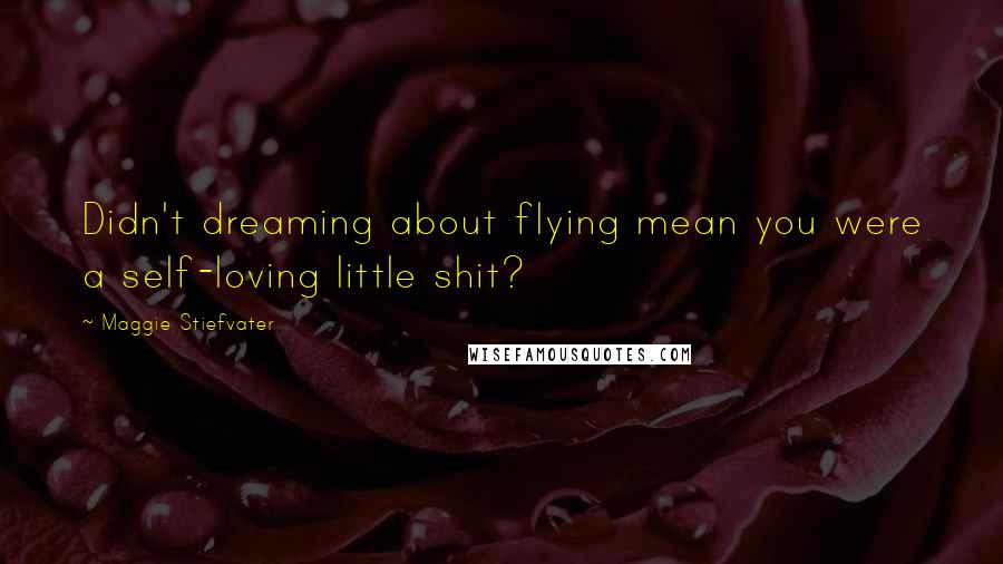 Maggie Stiefvater Quotes: Didn't dreaming about flying mean you were a self-loving little shit?