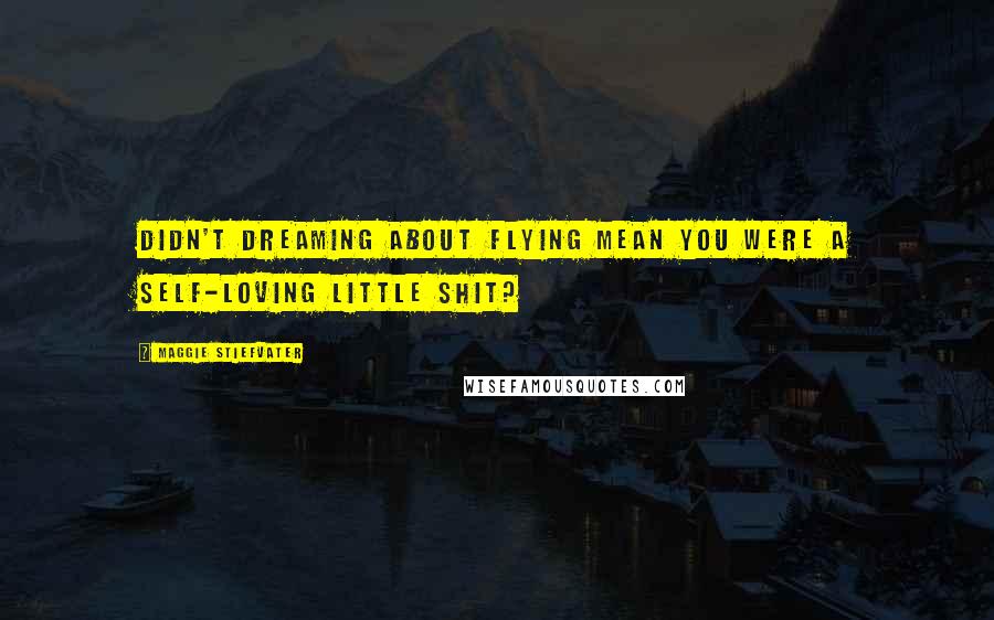 Maggie Stiefvater Quotes: Didn't dreaming about flying mean you were a self-loving little shit?