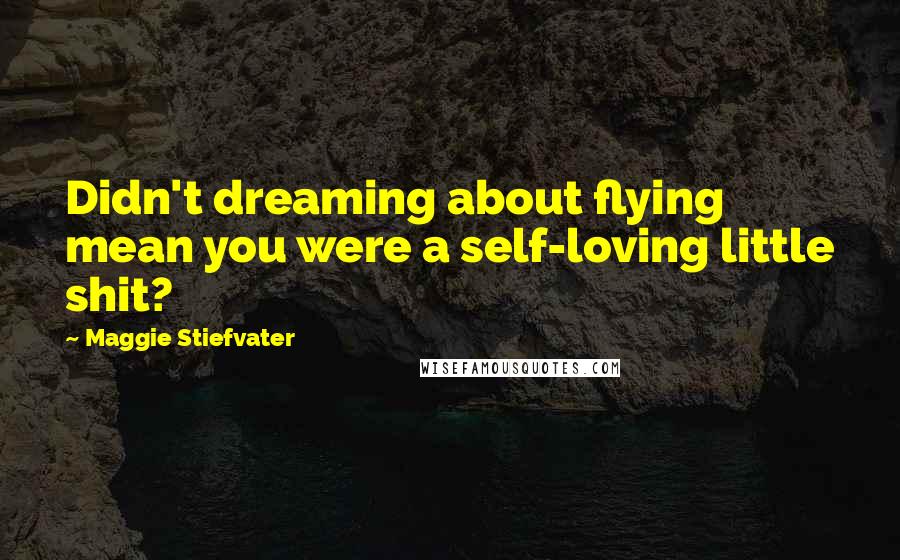 Maggie Stiefvater Quotes: Didn't dreaming about flying mean you were a self-loving little shit?