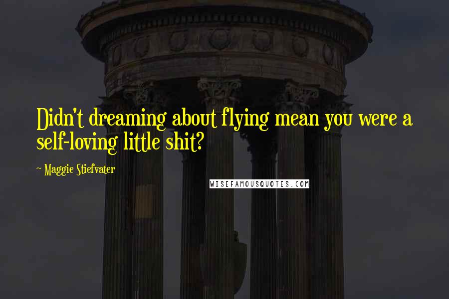 Maggie Stiefvater Quotes: Didn't dreaming about flying mean you were a self-loving little shit?