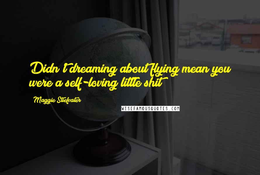 Maggie Stiefvater Quotes: Didn't dreaming about flying mean you were a self-loving little shit?