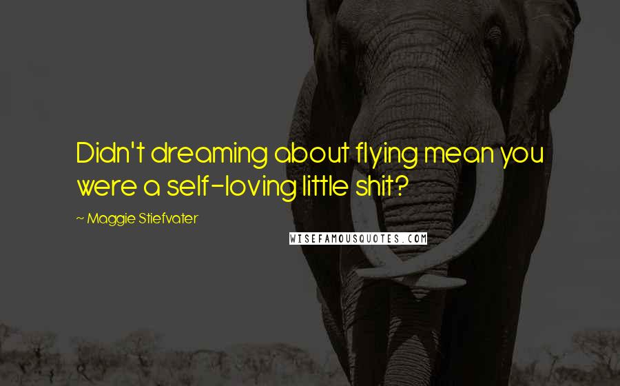 Maggie Stiefvater Quotes: Didn't dreaming about flying mean you were a self-loving little shit?