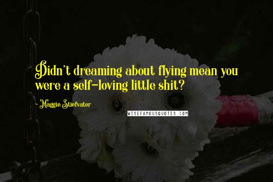 Maggie Stiefvater Quotes: Didn't dreaming about flying mean you were a self-loving little shit?