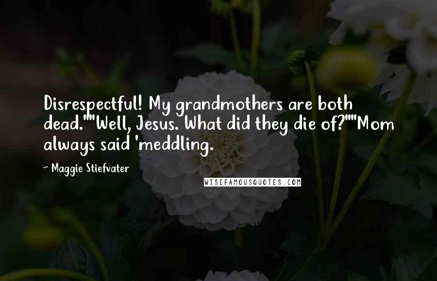 Maggie Stiefvater Quotes: Disrespectful! My grandmothers are both dead.""Well, Jesus. What did they die of?""Mom always said 'meddling.
