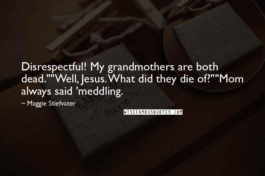 Maggie Stiefvater Quotes: Disrespectful! My grandmothers are both dead.""Well, Jesus. What did they die of?""Mom always said 'meddling.