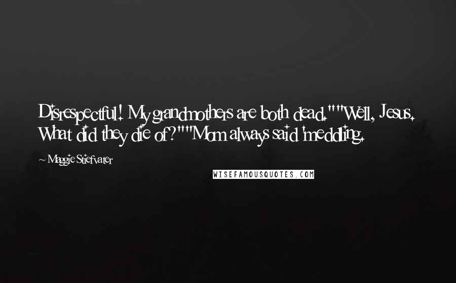 Maggie Stiefvater Quotes: Disrespectful! My grandmothers are both dead.""Well, Jesus. What did they die of?""Mom always said 'meddling.