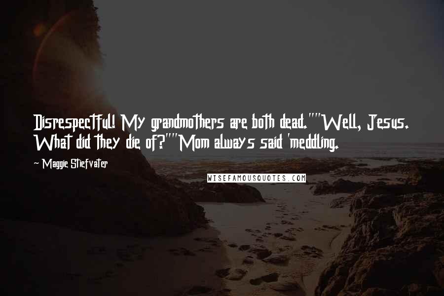 Maggie Stiefvater Quotes: Disrespectful! My grandmothers are both dead.""Well, Jesus. What did they die of?""Mom always said 'meddling.