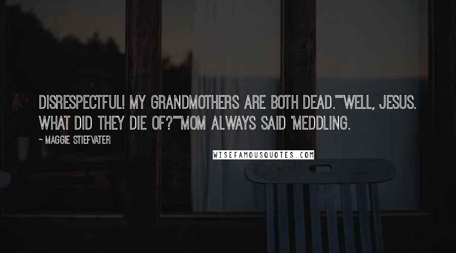Maggie Stiefvater Quotes: Disrespectful! My grandmothers are both dead.""Well, Jesus. What did they die of?""Mom always said 'meddling.