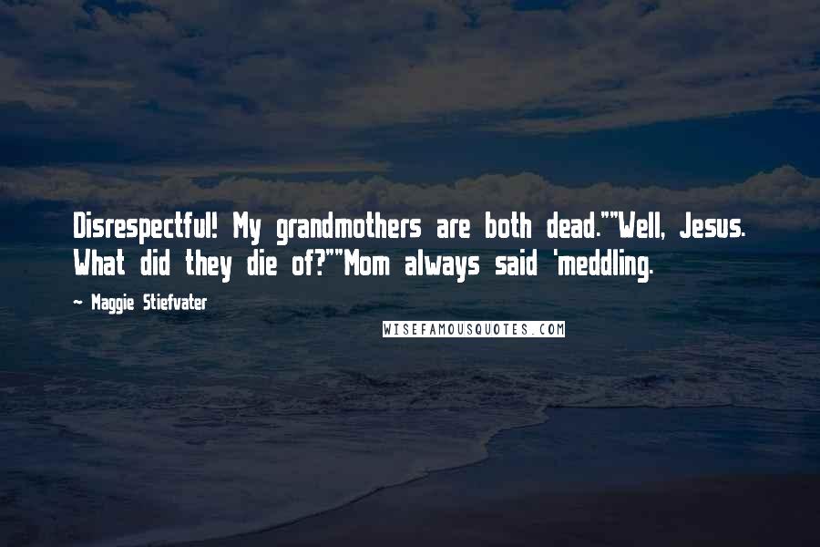 Maggie Stiefvater Quotes: Disrespectful! My grandmothers are both dead.""Well, Jesus. What did they die of?""Mom always said 'meddling.