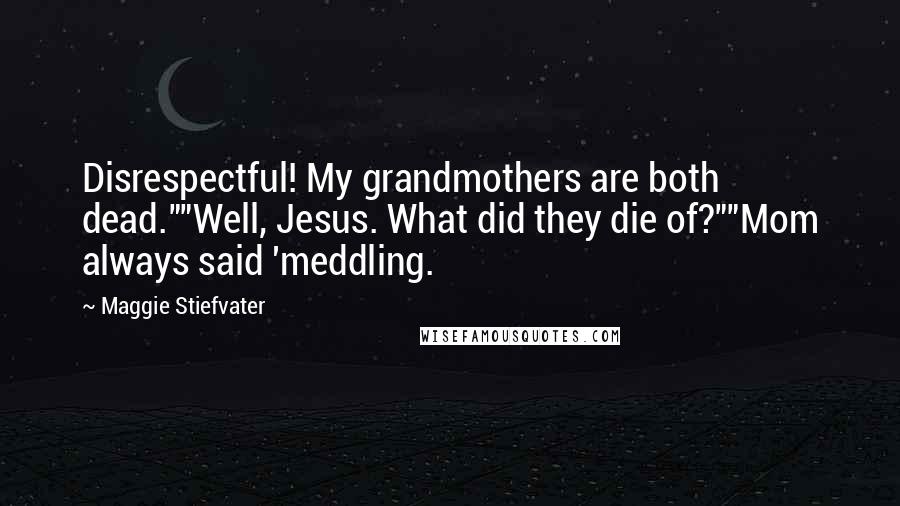 Maggie Stiefvater Quotes: Disrespectful! My grandmothers are both dead.""Well, Jesus. What did they die of?""Mom always said 'meddling.
