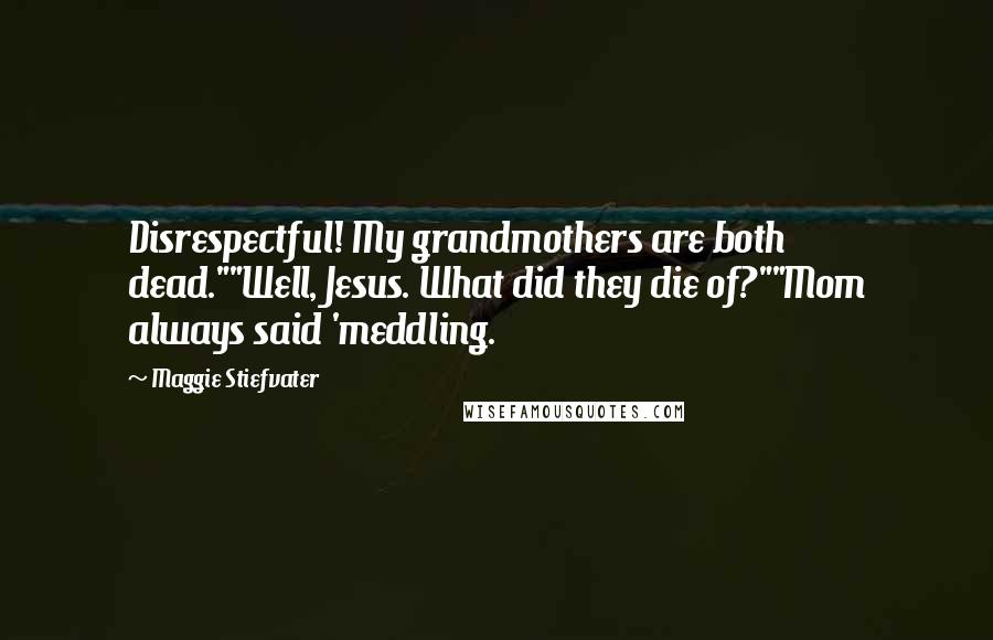 Maggie Stiefvater Quotes: Disrespectful! My grandmothers are both dead.""Well, Jesus. What did they die of?""Mom always said 'meddling.
