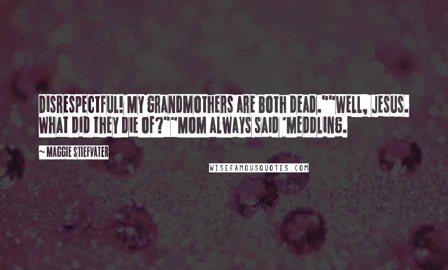 Maggie Stiefvater Quotes: Disrespectful! My grandmothers are both dead.""Well, Jesus. What did they die of?""Mom always said 'meddling.