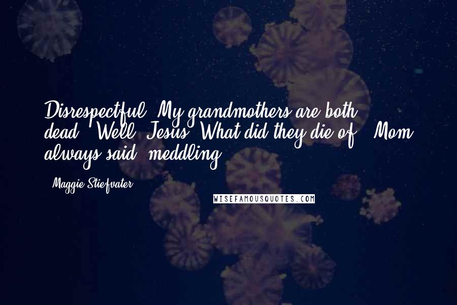 Maggie Stiefvater Quotes: Disrespectful! My grandmothers are both dead.""Well, Jesus. What did they die of?""Mom always said 'meddling.