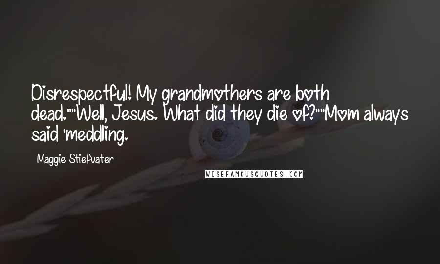 Maggie Stiefvater Quotes: Disrespectful! My grandmothers are both dead.""Well, Jesus. What did they die of?""Mom always said 'meddling.