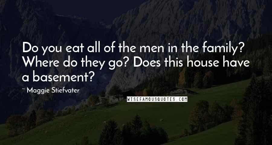 Maggie Stiefvater Quotes: Do you eat all of the men in the family? Where do they go? Does this house have a basement?