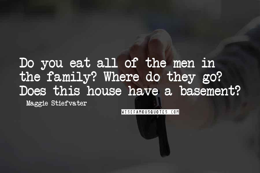 Maggie Stiefvater Quotes: Do you eat all of the men in the family? Where do they go? Does this house have a basement?