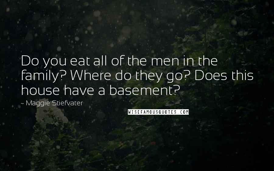 Maggie Stiefvater Quotes: Do you eat all of the men in the family? Where do they go? Does this house have a basement?
