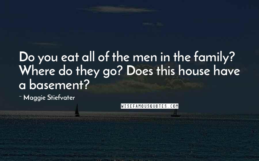 Maggie Stiefvater Quotes: Do you eat all of the men in the family? Where do they go? Does this house have a basement?