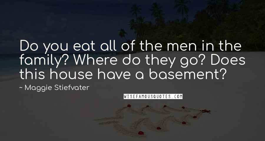 Maggie Stiefvater Quotes: Do you eat all of the men in the family? Where do they go? Does this house have a basement?