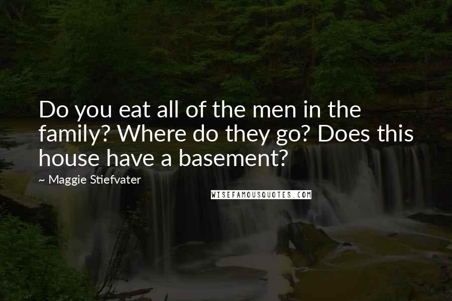 Maggie Stiefvater Quotes: Do you eat all of the men in the family? Where do they go? Does this house have a basement?