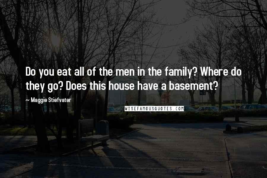 Maggie Stiefvater Quotes: Do you eat all of the men in the family? Where do they go? Does this house have a basement?