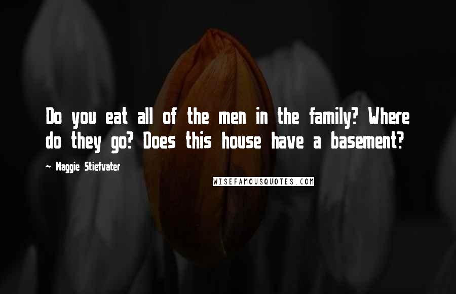Maggie Stiefvater Quotes: Do you eat all of the men in the family? Where do they go? Does this house have a basement?