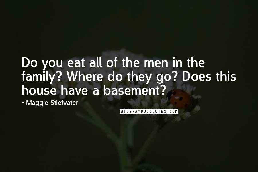 Maggie Stiefvater Quotes: Do you eat all of the men in the family? Where do they go? Does this house have a basement?