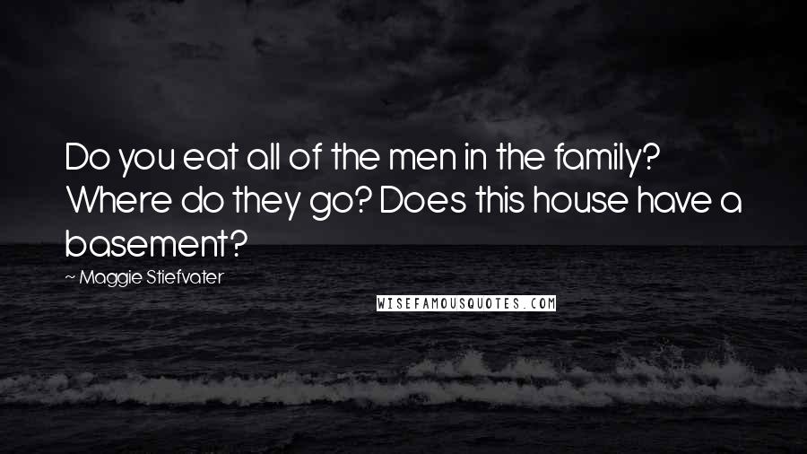 Maggie Stiefvater Quotes: Do you eat all of the men in the family? Where do they go? Does this house have a basement?