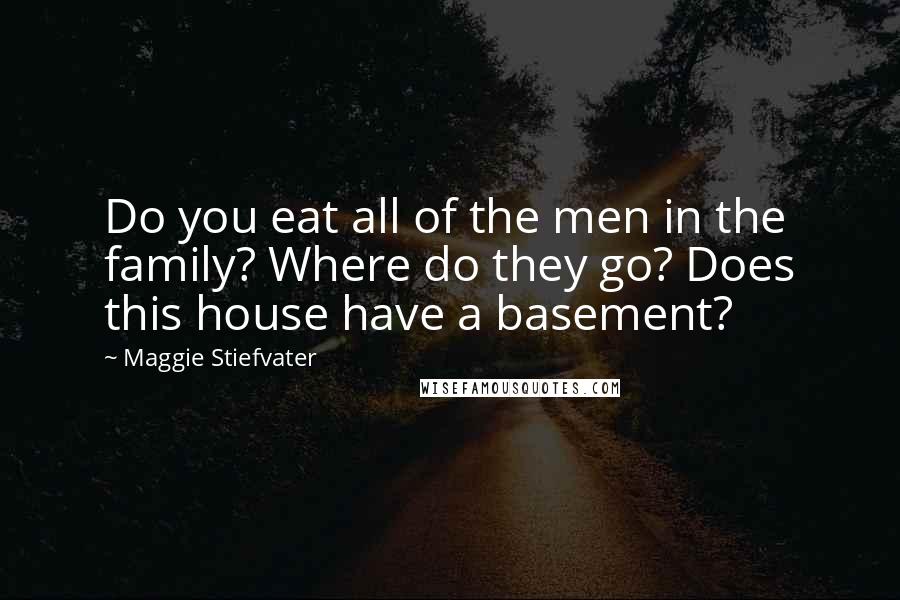 Maggie Stiefvater Quotes: Do you eat all of the men in the family? Where do they go? Does this house have a basement?