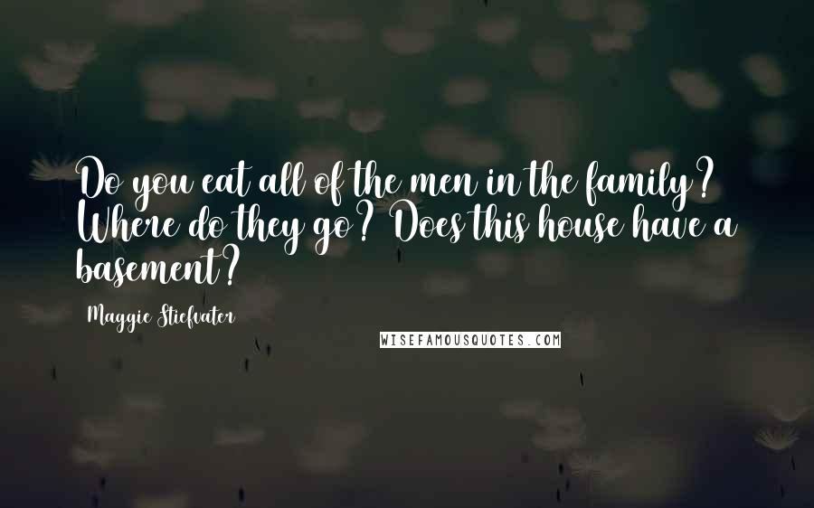 Maggie Stiefvater Quotes: Do you eat all of the men in the family? Where do they go? Does this house have a basement?