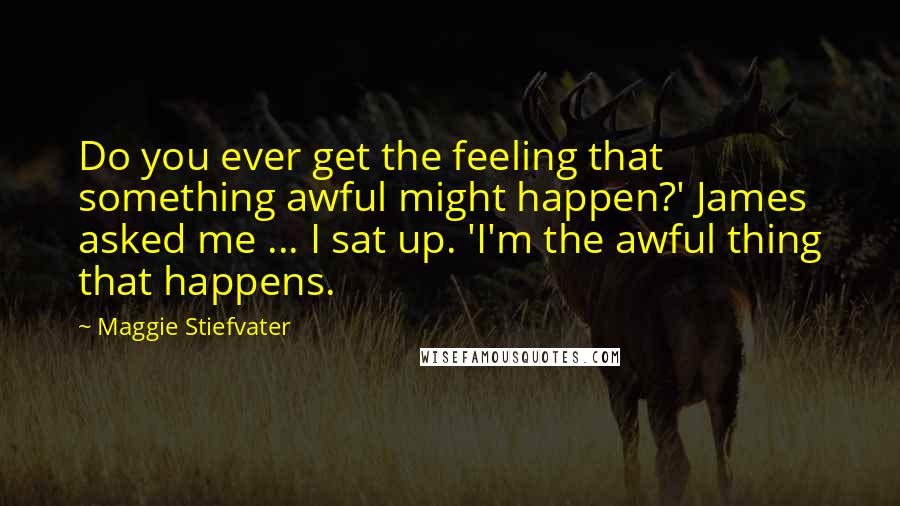 Maggie Stiefvater Quotes: Do you ever get the feeling that something awful might happen?' James asked me ... I sat up. 'I'm the awful thing that happens.