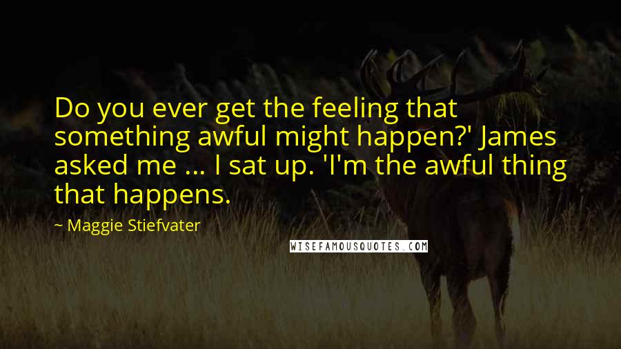 Maggie Stiefvater Quotes: Do you ever get the feeling that something awful might happen?' James asked me ... I sat up. 'I'm the awful thing that happens.