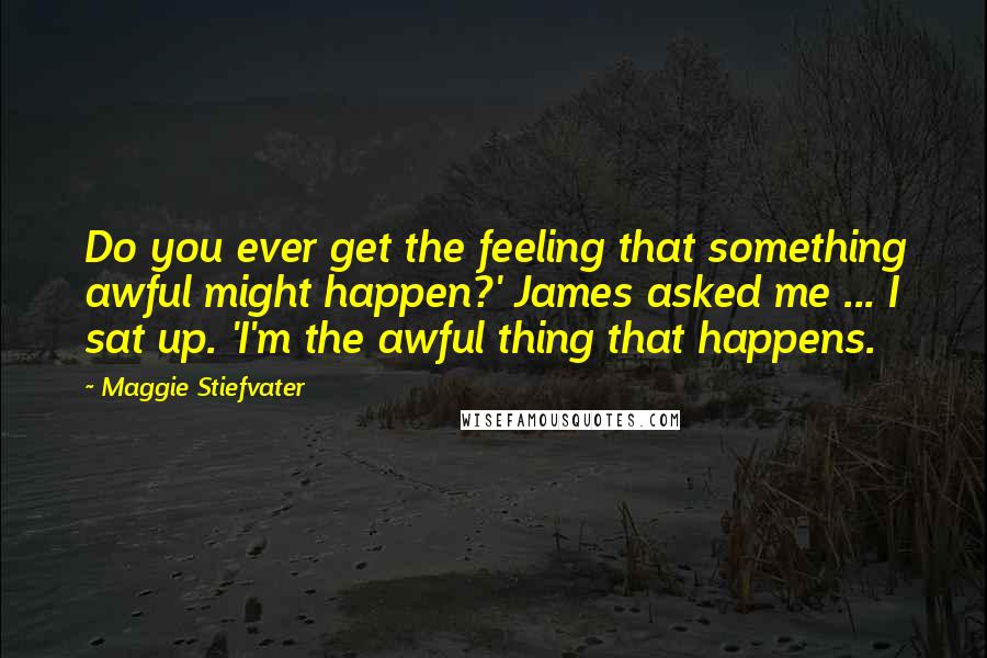 Maggie Stiefvater Quotes: Do you ever get the feeling that something awful might happen?' James asked me ... I sat up. 'I'm the awful thing that happens.