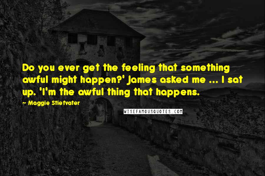 Maggie Stiefvater Quotes: Do you ever get the feeling that something awful might happen?' James asked me ... I sat up. 'I'm the awful thing that happens.