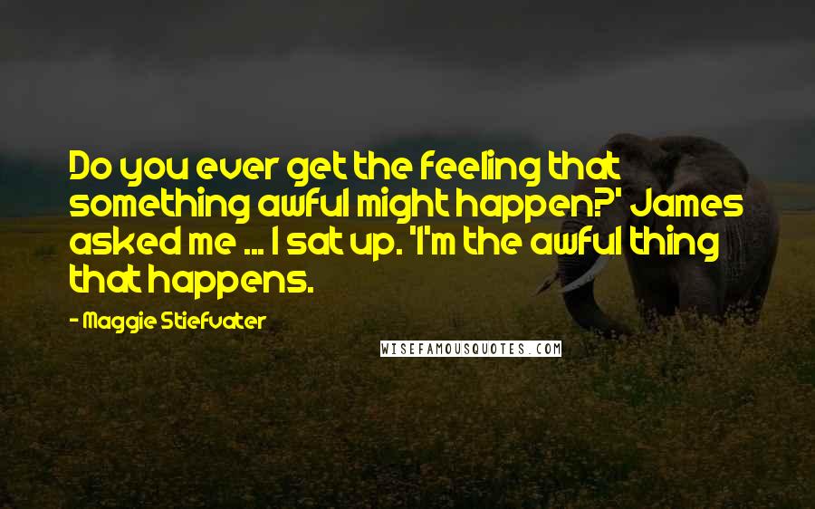 Maggie Stiefvater Quotes: Do you ever get the feeling that something awful might happen?' James asked me ... I sat up. 'I'm the awful thing that happens.