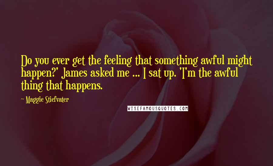 Maggie Stiefvater Quotes: Do you ever get the feeling that something awful might happen?' James asked me ... I sat up. 'I'm the awful thing that happens.