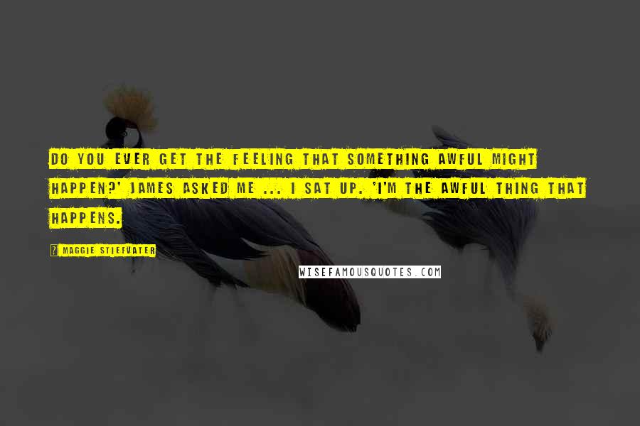 Maggie Stiefvater Quotes: Do you ever get the feeling that something awful might happen?' James asked me ... I sat up. 'I'm the awful thing that happens.