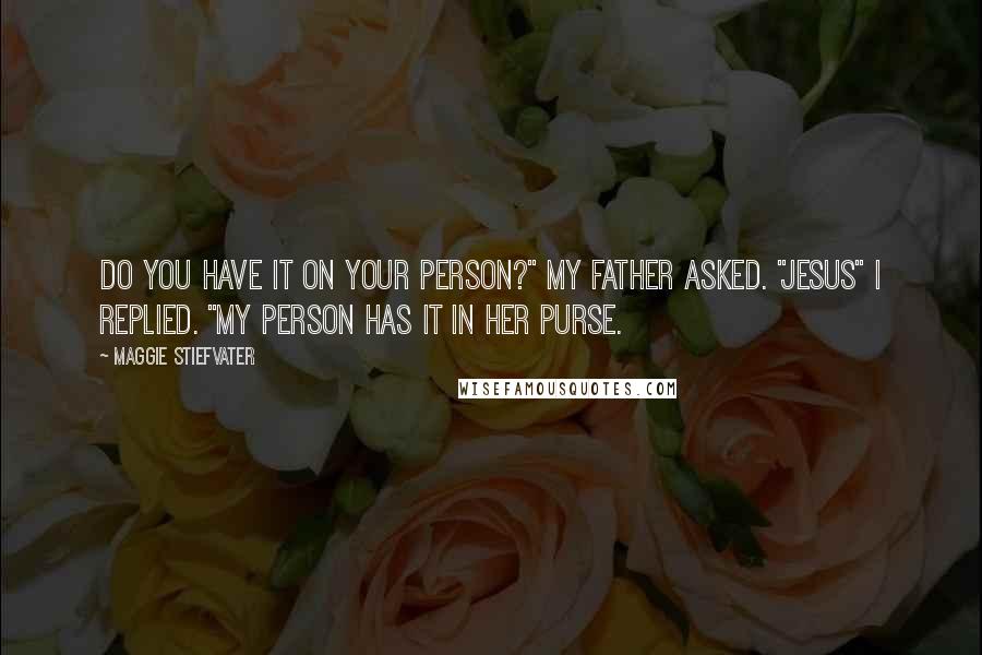 Maggie Stiefvater Quotes: Do you have it on your person?" my father asked. "Jesus" I replied. "My person has it in her purse.