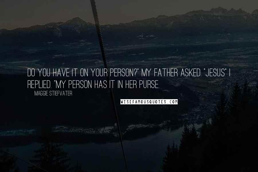 Maggie Stiefvater Quotes: Do you have it on your person?" my father asked. "Jesus" I replied. "My person has it in her purse.