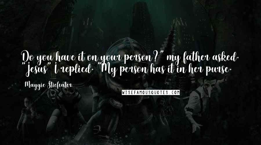 Maggie Stiefvater Quotes: Do you have it on your person?" my father asked. "Jesus" I replied. "My person has it in her purse.