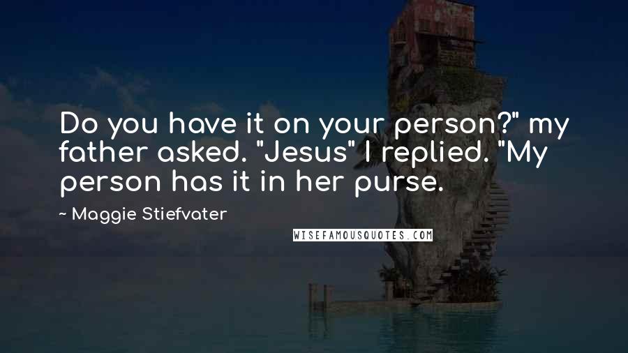 Maggie Stiefvater Quotes: Do you have it on your person?" my father asked. "Jesus" I replied. "My person has it in her purse.