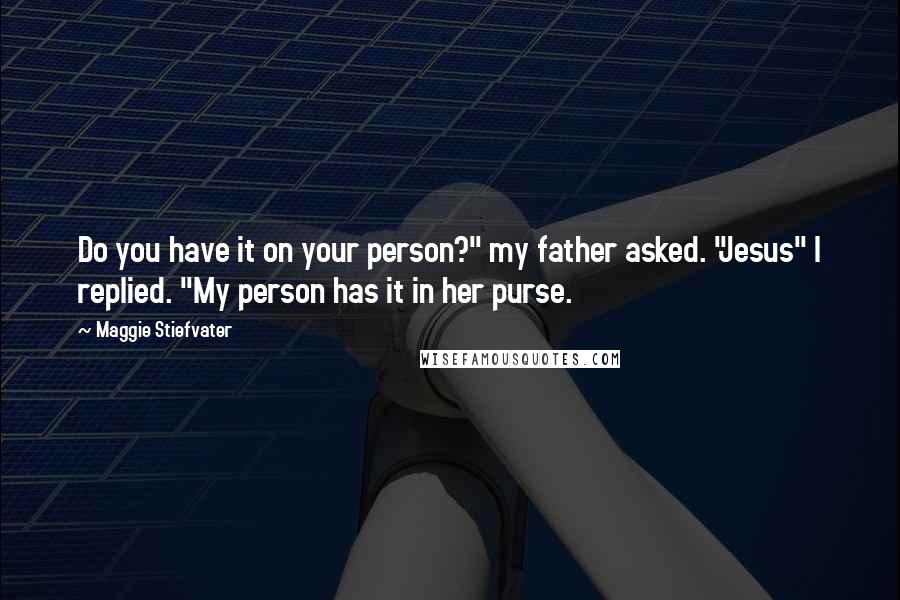 Maggie Stiefvater Quotes: Do you have it on your person?" my father asked. "Jesus" I replied. "My person has it in her purse.