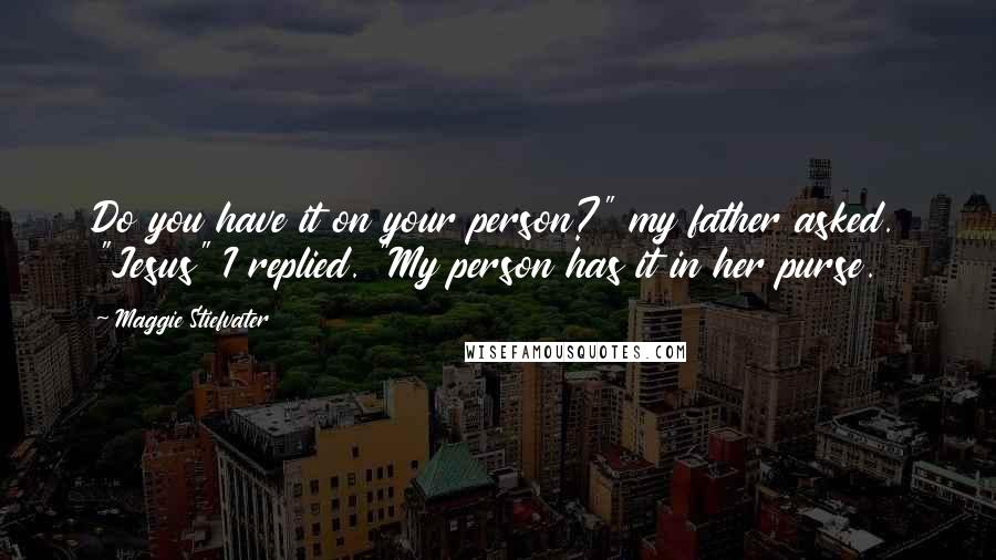 Maggie Stiefvater Quotes: Do you have it on your person?" my father asked. "Jesus" I replied. "My person has it in her purse.