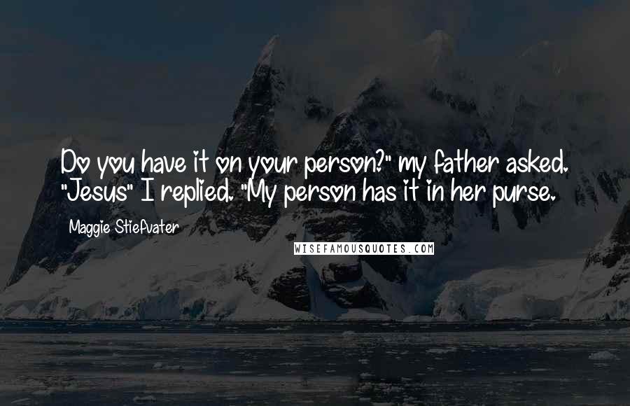 Maggie Stiefvater Quotes: Do you have it on your person?" my father asked. "Jesus" I replied. "My person has it in her purse.